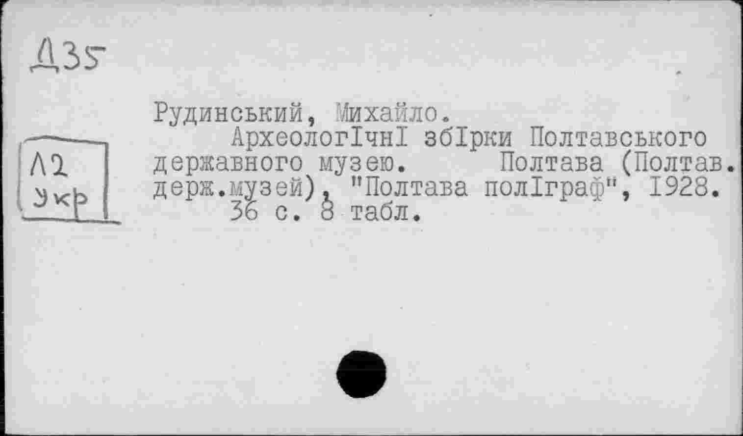 ﻿A3S-
лі
Рудинський, Михайло.
Археологічні збірки Полтавського державного музею. Полтава (Полтав. держ.музей), "Полтава поліграф", 1928.
35 с. 8 табл.